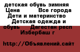 детская обувь зимняя › Цена ­ 800 - Все города Дети и материнство » Детская одежда и обувь   . Дагестан респ.,Избербаш г.